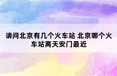 请问北京有几个火车站 北京哪个火车站离天安门最近